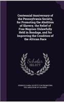 Centennial Anniversary of the Pennsylvania Society, for Promoting the Abolition of Slavery, the Relief of Free Negroes Unlawfully Held in Bondage, and for Improving the Condition of the African Race