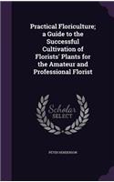 Practical Floriculture; A Guide to the Successful Cultivation of Florists' Plants for the Amateur and Professional Florist