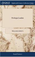 Privilegia Londini: Or, the Rights, Liberties, Privileges, Laws, and Customs, of the City of London. ... the Third Edition, with Large Additions. by W. Bohun,