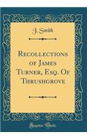 Recollections of James Turner, Esq. of Thrushgrove (Classic Reprint)