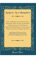 Annual Report for the Selectmen, Treasurer, Town Clerk and Appraisal of Real Estate of the Town of Bedford, with Reports of the School Board and Public Library Trustees: Also, Reports of Trustees of Trust Funds and Trustees of Cemeteries for the Ye