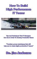 How To Build High Performance IT Teams: Tips And Techniques That IT Managers Can Use In Order To Develop Productive Teams