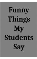 Funny Things My Students Say: Blank Lined Journal Notebook for Teachers
