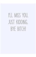 I'll Miss You. Just Kidding. Bye Bitch!