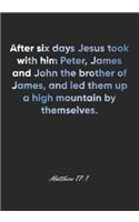Matthew 17: 1 Notebook: After six days Jesus took with him Peter, James and John the brother of James, and led them up a high mountain by themselves.: Matthew 1