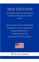 Risk-Based Capital Standards - Advanced Capital Adequacy Framework Basel II - Establishment of Risk-Based Capital Floor (Us Federal Deposit Insurance Corporation Regulation) (Fdic) (2018 Edition)