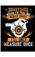 Sometimes When I'm Really Crazy I'll Only Measure Once