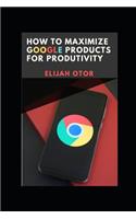 How to Maximize Google Products for Productivity.