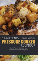 5 Ingredients Pressure Cooker Cookbook: How to Prepare Quick and Easy Recipes for Fast and Healthy Meals