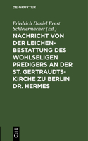 Nachricht Von Der Leichenbestattung Des Wohlseligen Predigers an Der St. Gertraudts-Kirche Zu Berlin Dr. Hermes