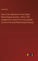 Index to the Publications of the English Meteorological Societies, 1839 to 1881. (Supplement to Volume VII of the Quarterly Journal of the Royal Meteorological Society)