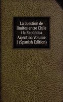 La cuestion de limites entre Chile i la Republica Arjentina Volume 1 (Spanish Edition)
