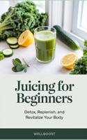 Juicing for Beginners: Detox, Replenish, and Revitalize Your Body