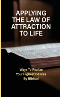 Applying The Law Of Attraction To Life: Ways To Realize Your Highest Desires By Biblical: Finding Your Desires