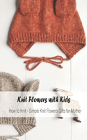 Knit Flowers with Kids: How to Knit - Simple Knit Flowers Gifts for Mother: Mother's Day Gift, Gift for Mom