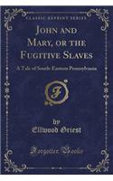 John and Mary, or the Fugitive Slaves: A Tale of South-Eastern Pennsylvania (Classic Reprint)