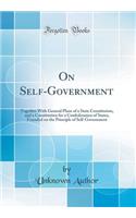 On Self-Government: Together with General Plans of a State Constitution, and a Constitution for a Confederation of States, Founded on the Principle of Self-Government (Classic Reprint)