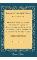 Digest of the Laws of the Independent Order of Odd-Fellows, and Compend of the Legislation of the Grand Lodge of the United States: Arranged in the Form of an Index to the Proceedings of That Right Worthy Body (Classic Reprint)