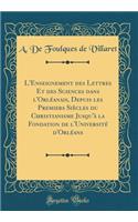L'Enseignement des Lettres Et des Sciences dans l'Orléanais, Depuis les Premiers Siècles du Christianisme Jusqu'à la Fondation de l'Université d'Orléans (Classic Reprint)