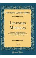 Leyendas Moriscas, Vol. 2: Sacadas de Varios Manuscritos Existentes en las Bibliotecas Nacional, Real y de D. P. De Gayangos (Classic Reprint)