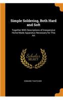 Simple Soldering, Both Hard and Soft: Together with Descriptions of Inexpensive Home-Made Apparatus Necessary for This Art