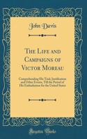 The Life and Campaigns of Victor Moreau: Comprehending His Trial, Justification and Other Events, Till the Period of His Embarkation for the United States (Classic Reprint)