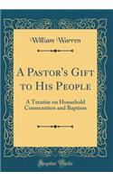 A Pastor's Gift to His People: A Treatise on Household Consecration and Baptism (Classic Reprint): A Treatise on Household Consecration and Baptism (Classic Reprint)