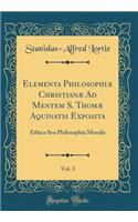 Elementa Philosophiæ Christianæ Ad Mentem S. Thomæ Aquinatis Exposita, Vol. 3: Ethica Seu Philosophia Moralis (Classic Reprint)