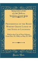 Proceedings of the Right Worthy Grand Lodge of the State of Louisiana: Held in the City of New Orleans, From Dec; 22, 1846, to May 29, 1851 (Classic Reprint)