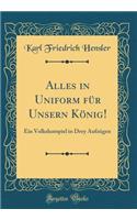Alles in Uniform für Unsern König!: Ein Volkslustspiel in Drey Aufzügen (Classic Reprint)