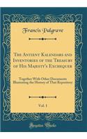 The Antient Kalendars and Inventories of the Treasury of His Majesty's Exchequer, Vol. 1: Together with Other Documents Illustrating the History of That Repository (Classic Reprint)