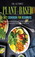 The Ultimate Plant-Based Diet Cookbook for Beginners: Vegan Bodybuilding Diet Book for Athletic Performance and Muscle Growth