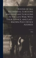 Roster of all Regimental Surgeons and Assistant Surgeons in the Late war, With Their Service, and Last-known Post-office Address