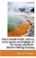 How to Handle Freight, Address to the Agents and EmployÃ©s of the Chicago and North-Western Railway C
