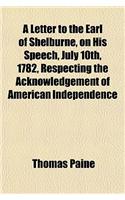 A Letter to the Earl of Shelburne, on His Speech, July 10th, 1782, Respecting the Acknowledgement of American Independence: (English)