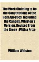 The Work Claiming to Be the Constitutions of the Holy Apostles, Including the Canons; Whiston's Version, Revised from the Greek: With a Prize