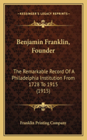 Benjamin Franklin, Founder: The Remarkable Record Of A Philadelphia Institution From 1728 To 1915 (1915)