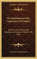 Die Handelskammern Ihre Organisation Und Tatigkeit: Bericht An Den Internationalen Handelskammer-Kongress In Mailand 1906 (1906)(German)