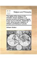 The Rights of the Clergy in the Christian Church Asserted. in a Sermon Prrach'd at Newport Pagnel, in the County of Bucks, September 2. 1706. at the Primary Visitation of William Lord Bishop of Lincoln.