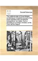 The Political State of Great Britain: Containing an Impartial Account of the Most Important and Remarkable Transactions: In a Letter, from a Secretary to a Foreign Minister, to His Frien