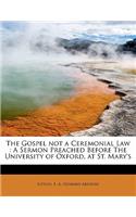 The Gospel Not a Ceremonial Law: A Sermon Preached Before the University of Oxford, at St. Mary's