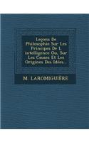 Leçons De Philosophie Sur Les Principes De L &#769;intelligence Ou, Sur Les Causes Et Les Origines Des Idées...