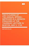 The Flourish of the Annual Spring: Improved in a Sermon Preached at the Thursday Lecture in Boston, May 3. 1739