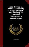 Model Drawing and Shading from Casts; A Complete Guide to the Elementary and Advanced Examinations in These Subjects;
