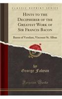 Hints to the Decipherer of the Greatest Work of Sir Francis Bacon: Baron of Verulam, Viscount St. Alban (Classic Reprint)