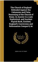 The Church of England Defended Against the Calumnies and False Reasoning of the Church of Rome. In Answer to a Late Sophistical, and Insolent Popish Book, Entitled, England's Conversion and Reformation Compar'd, &c