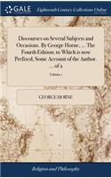 Discourses on Several Subjects and Occasions. by George Horne, ... the Fourth Edition; To Which Is Now Prefixed, Some Account of the Author. ... of 2; Volume 1