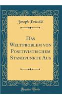 Das Weltproblem Von Positivistischem Standpunkte Aus (Classic Reprint)