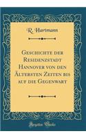 Geschichte Der Residenzstadt Hannover Von Den Ältersten Zeiten Bis Auf Die Gegenwart (Classic Reprint)