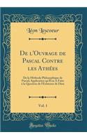 de l'Ouvrage de Pascal Contre Les Athées, Vol. 1: de la Méthode Philosophique de Pascal; Application Qu'il En a Faite À La Question de l'Existence de Dieu (Classic Reprint)